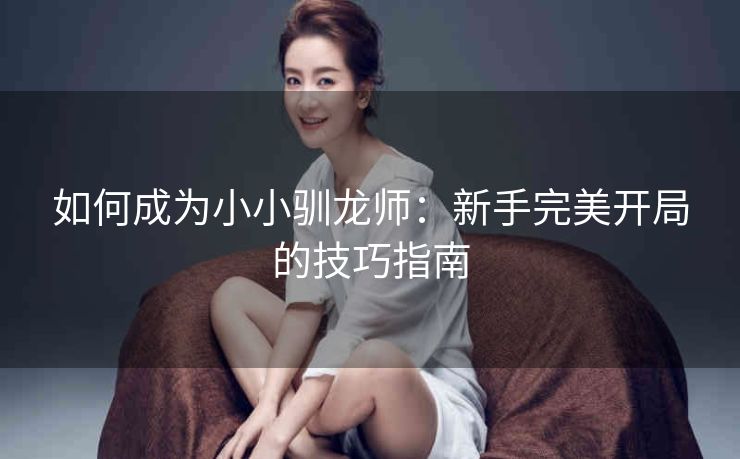 如何成为小小驯龙师：新手完美开局的技巧指南