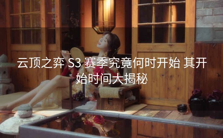 云顶之弈 S3 赛季究竟何时开始 其开始时间大揭秘