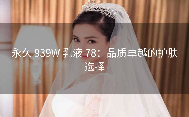 永久 939W 乳液 78：品质卓越的护肤选择