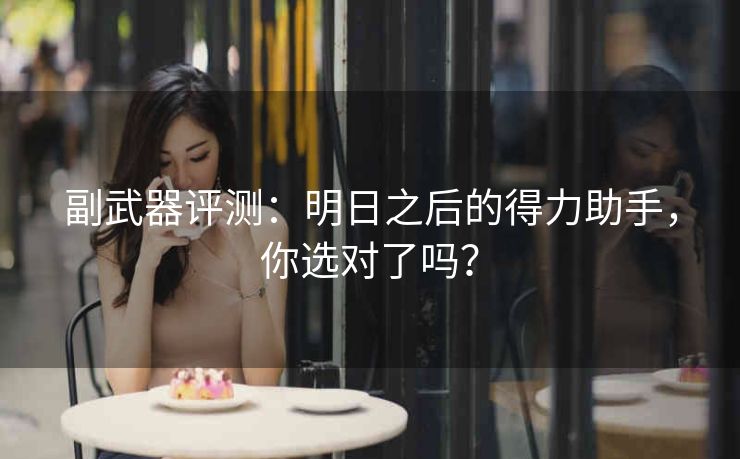 副武器评测：明日之后的得力助手，你选对了吗？
