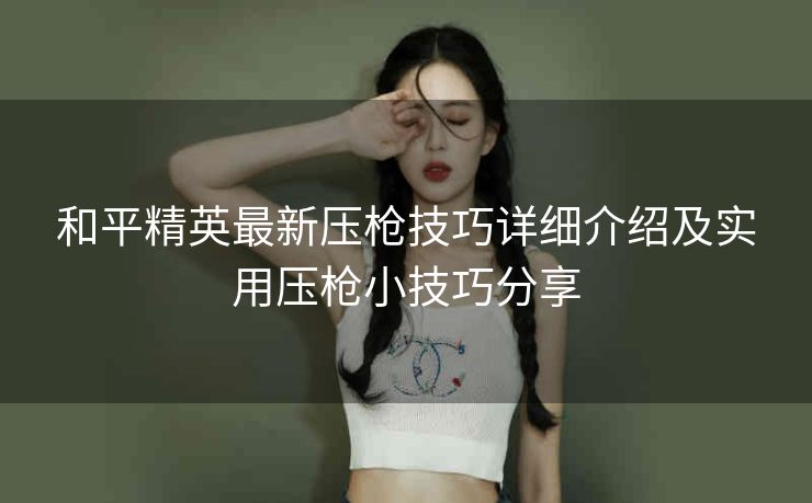 和平精英最新压枪技巧详细介绍及实用压枪小技巧分享
