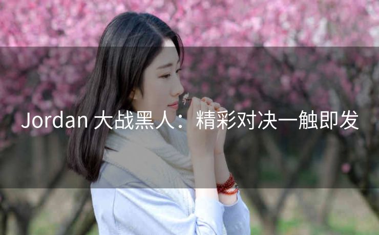 Jordan 大战黑人：精彩对决一触即发