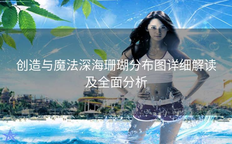 创造与魔法深海珊瑚分布图详细解读及全面分析