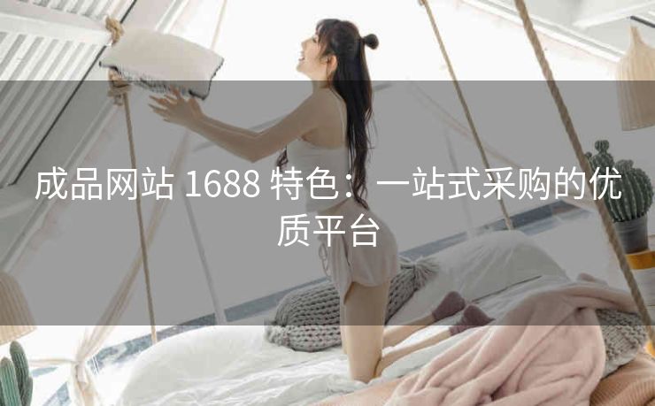 成品网站 1688 特色：一站式采购的优质平台