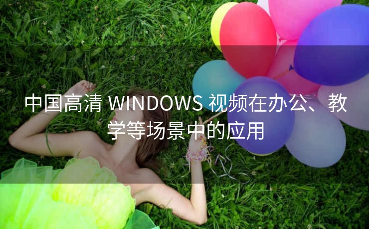 中国高清 WINDOWS 视频在办公、教学等场景中的应用