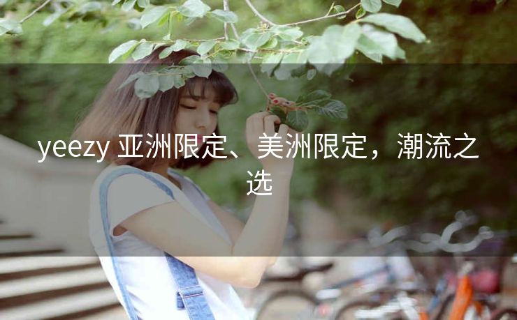 yeezy 亚洲限定、美洲限定，潮流之选