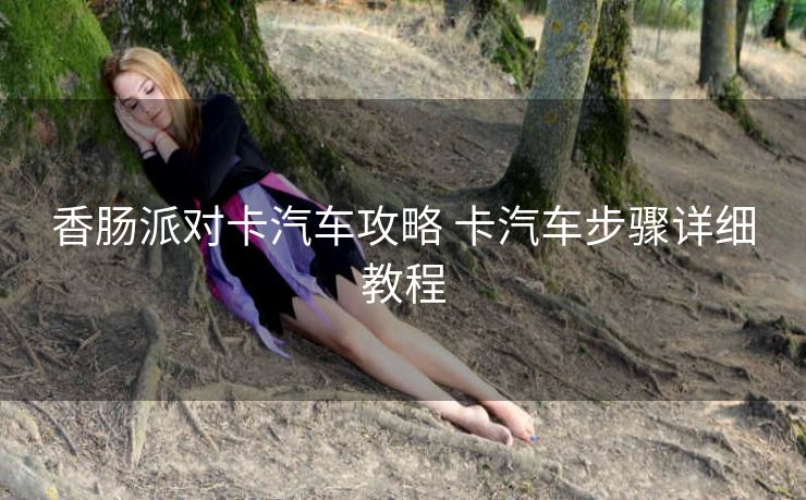 香肠派对卡汽车攻略 卡汽车步骤详细教程