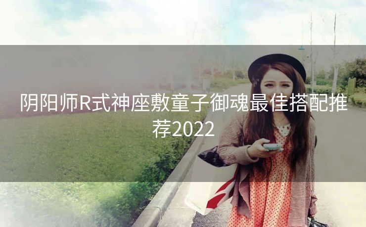 阴阳师R式神座敷童子御魂最佳搭配推荐2022