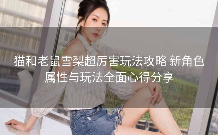 猫和老鼠雪梨超厉害玩法攻略 新角色属性与玩法全面心得分享