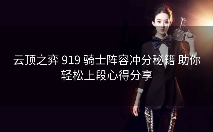 云顶之弈 919 骑士阵容冲分秘籍 助你轻松上段心得分享