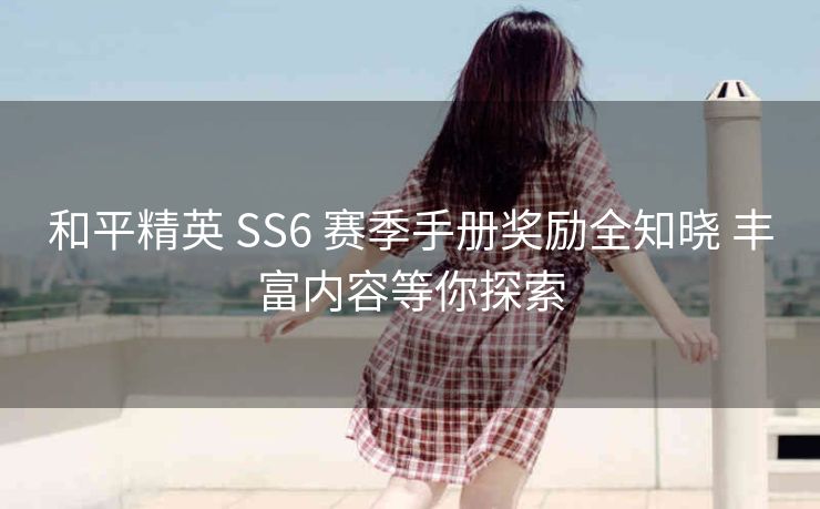 和平精英 SS6 赛季手册奖励全知晓 丰富内容等你探索