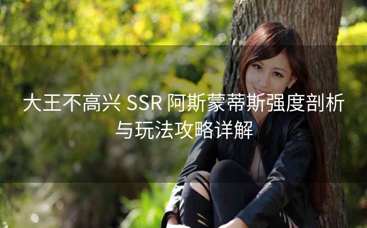 大王不高兴 SSR 阿斯蒙蒂斯强度剖析与玩法攻略详解