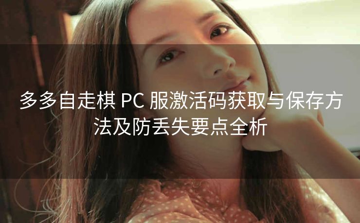 多多自走棋 PC 服激活码获取与保存方法及防丢失要点全析