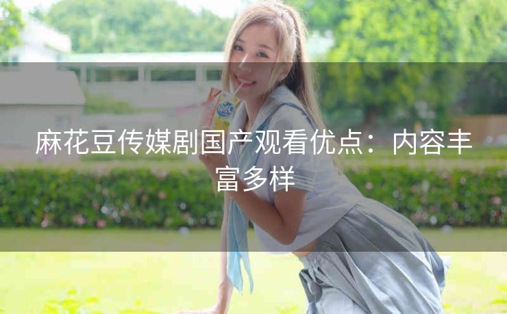 麻花豆传媒剧国产观看优点：内容丰富多样