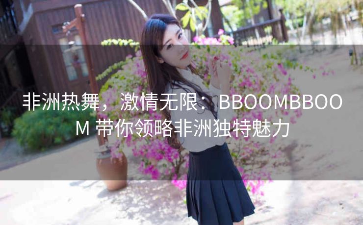 非洲热舞，激情无限：BBOOMBBOOM 带你领略非洲独特魅力