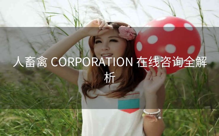 人畜禽 CORPORATION 在线咨询全解析