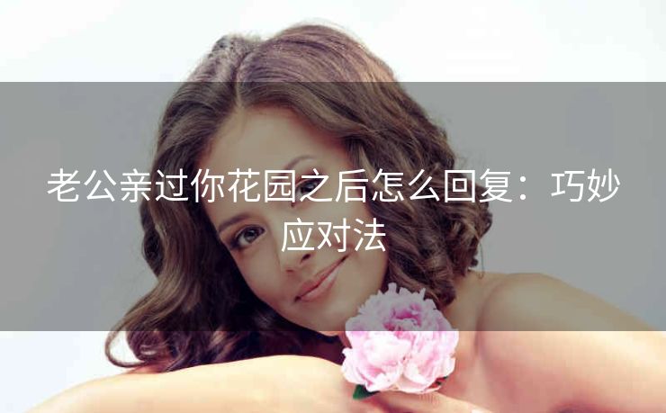 老公亲过你花园之后怎么回复：巧妙应对法