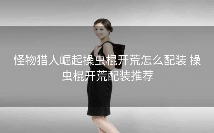 怪物猎人崛起操虫棍开荒怎么配装 操虫棍开荒配装推荐