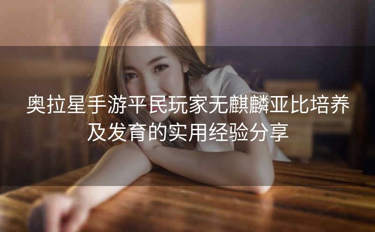 奥拉星手游平民玩家无麒麟亚比培养及发育的实用经验分享