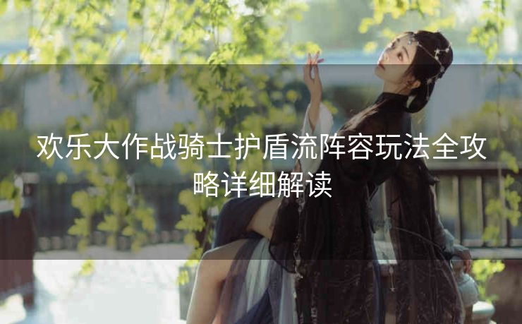 欢乐大作战骑士护盾流阵容玩法全攻略详细解读