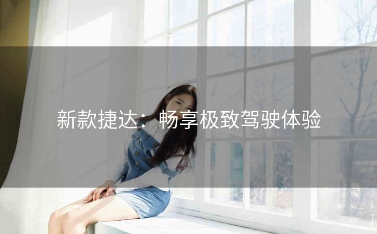 新款捷达：畅享极致驾驶体验