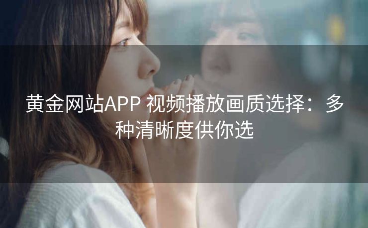 黄金网站APP 视频播放画质选择：多种清晰度供你选