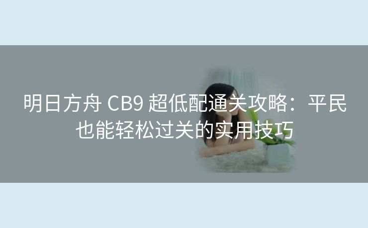 明日方舟 CB9 超低配通关攻略：平民也能轻松过关的实用技巧