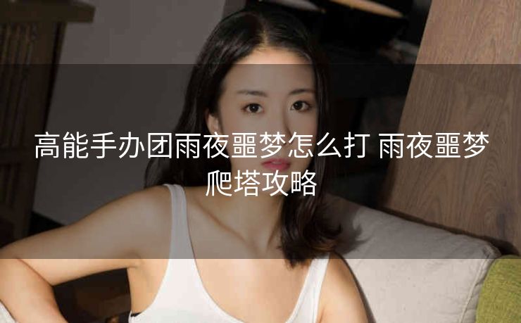 高能手办团雨夜噩梦怎么打 雨夜噩梦爬塔攻略