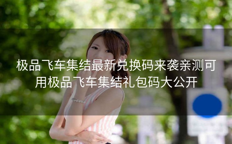 极品飞车集结最新兑换码来袭亲测可用极品飞车集结礼包码大公开