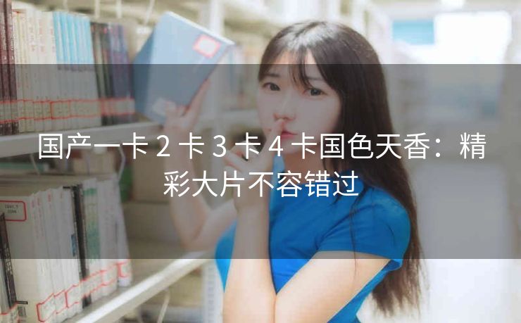 国产一卡 2 卡 3 卡 4 卡国色天香：精彩大片不容错过