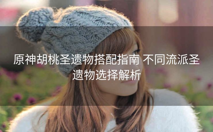原神胡桃圣遗物搭配指南 不同流派圣遗物选择解析