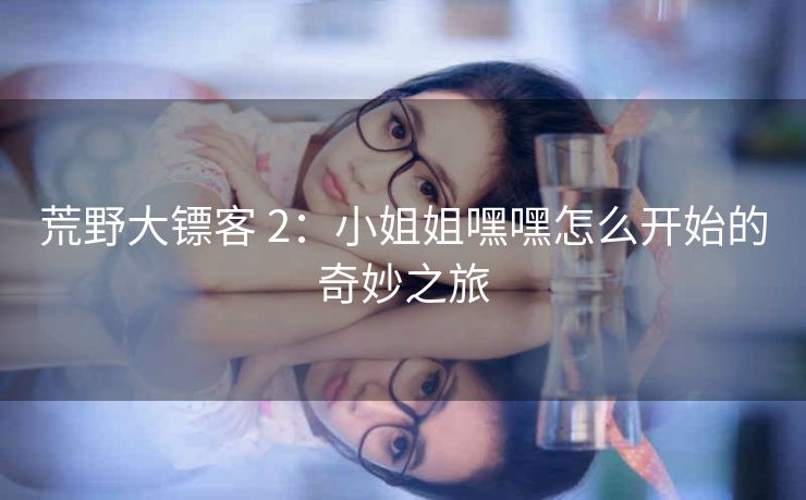 荒野大镖客 2：小姐姐嘿嘿怎么开始的奇妙之旅