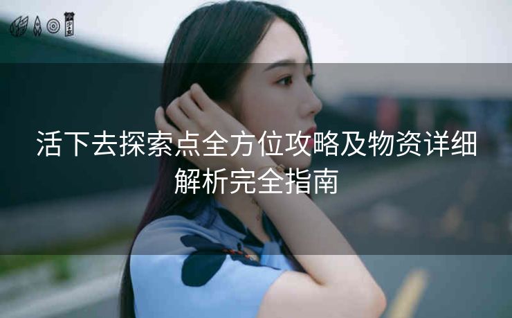 活下去探索点全方位攻略及物资详细解析完全指南