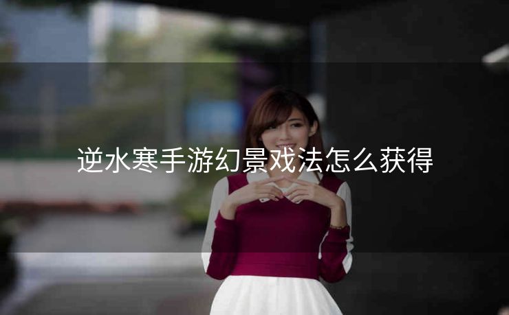 逆水寒手游幻景戏法怎么获得