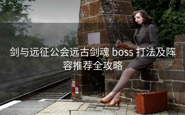 剑与远征公会远古剑魂 boss 打法及阵容推荐全攻略