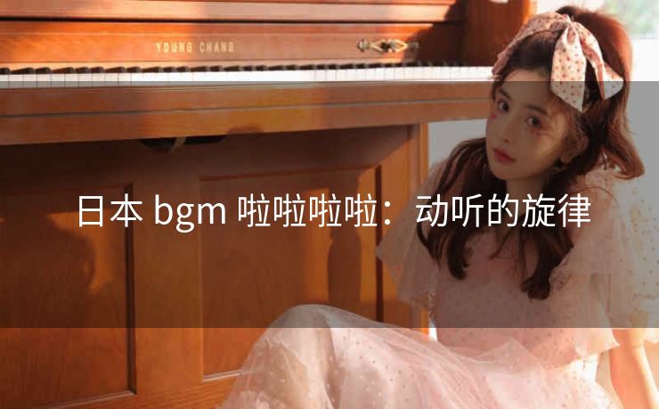 日本 bgm 啦啦啦啦：动听的旋律