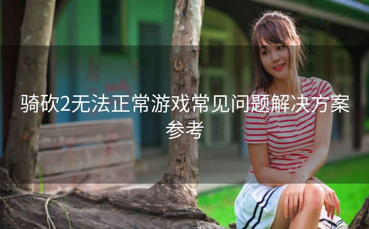 骑砍2无法正常游戏常见问题解决方案参考