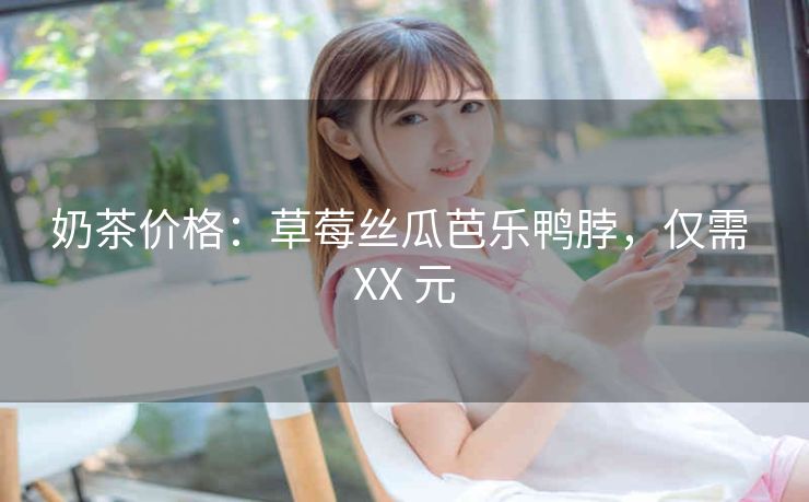 奶茶价格：草莓丝瓜芭乐鸭脖，仅需 XX 元