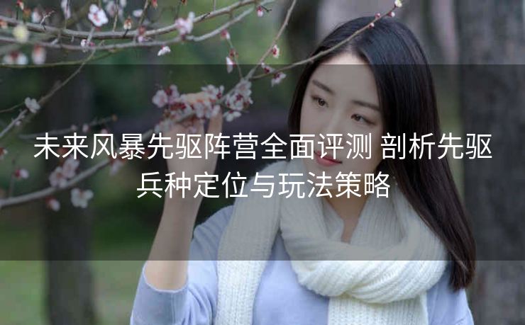 未来风暴先驱阵营全面评测 剖析先驱兵种定位与玩法策略