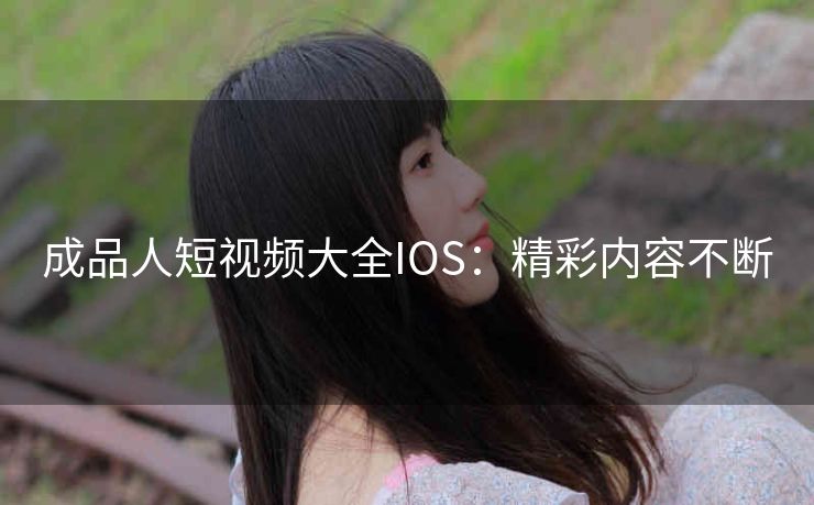 成品人短视频大全IOS：精彩内容不断