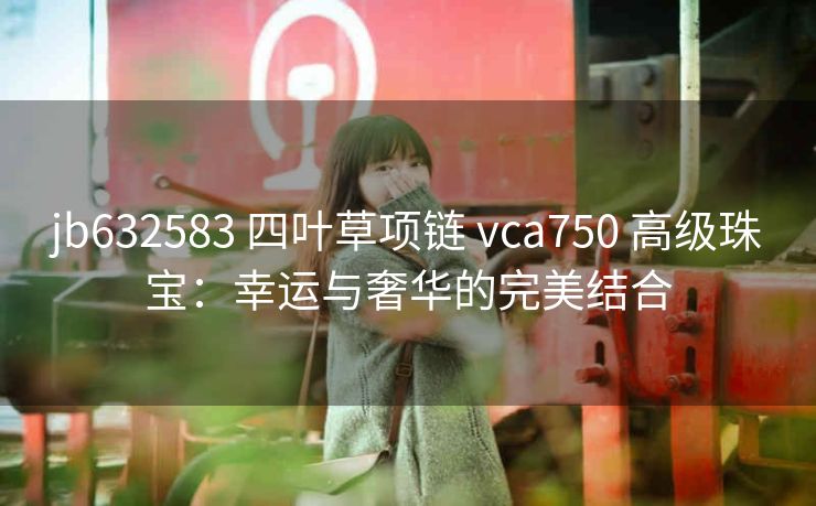 jb632583 四叶草项链 vca750 高级珠宝：幸运与奢华的完美结合