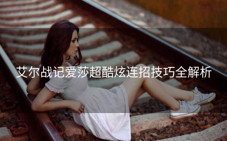艾尔战记爱莎超酷炫连招技巧全解析