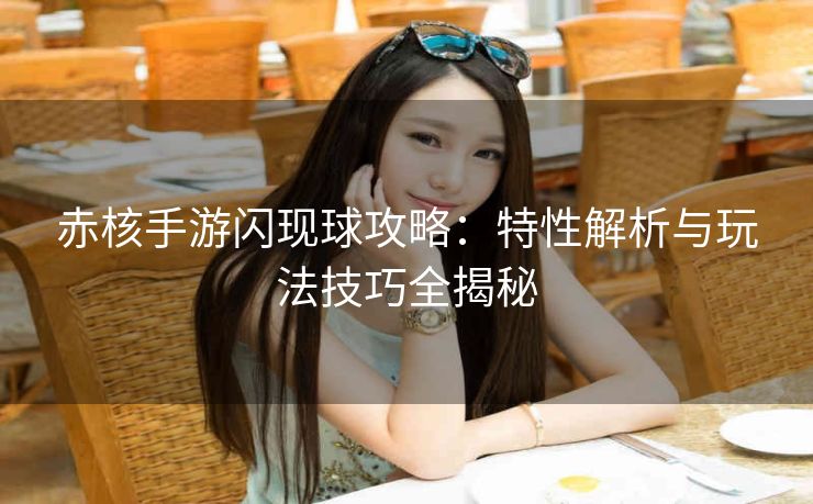 赤核手游闪现球攻略：特性解析与玩法技巧全揭秘