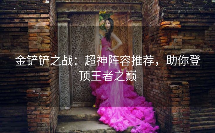 金铲铲之战：超神阵容推荐，助你登顶王者之巅