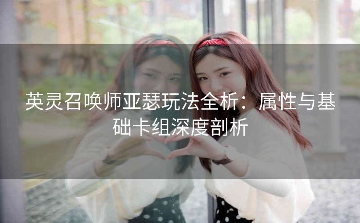 英灵召唤师亚瑟玩法全析：属性与基础卡组深度剖析