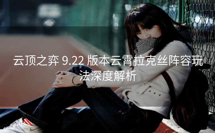 云顶之弈 9.22 版本云霄拉克丝阵容玩法深度解析