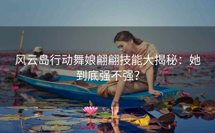 风云岛行动舞娘翩翩技能大揭秘：她到底强不强？