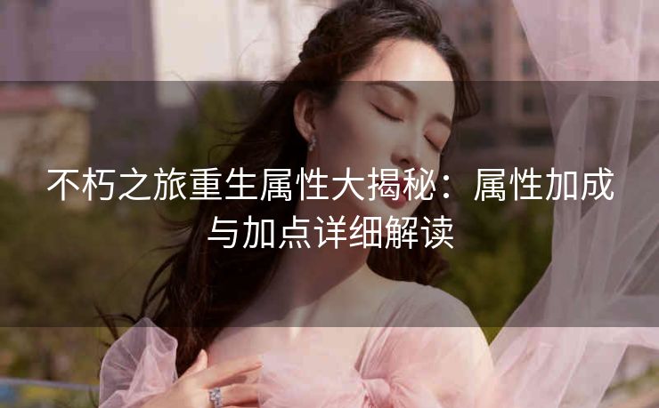 不朽之旅重生属性大揭秘：属性加成与加点详细解读