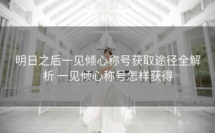 明日之后一见倾心称号获取途径全解析 一见倾心称号怎样获得