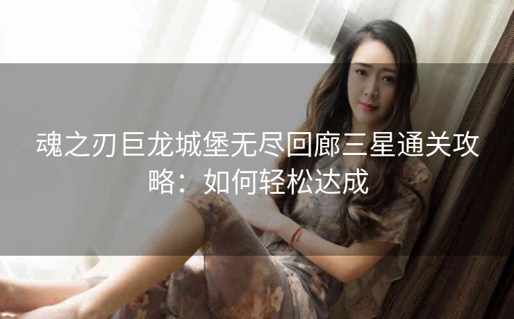 魂之刃巨龙城堡无尽回廊三星通关攻略：如何轻松达成